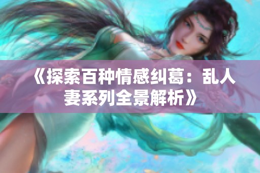 《探索百种情感纠葛：乱人妻系列全景解析》