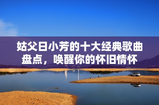 姑父日小芳的十大经典歌曲盘点，唤醒你的怀旧情怀