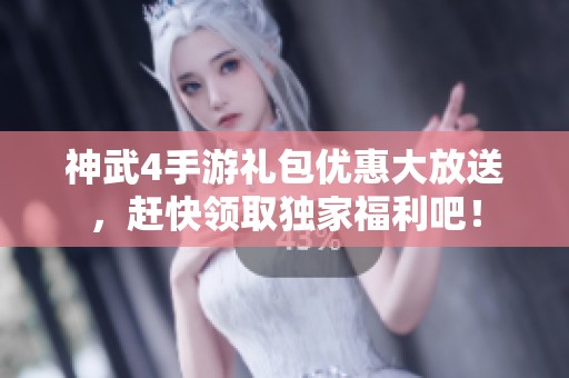 神武4手游礼包优惠大放送，赶快领取独家福利吧！