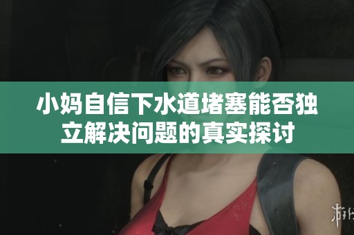 小妈自信下水道堵塞能否独立解决问题的真实探讨