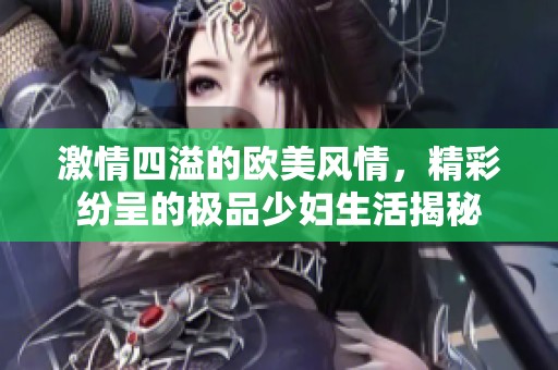 激情四溢的欧美风情，精彩纷呈的极品少妇生活揭秘