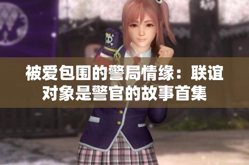 被爱包围的警局情缘：联谊对象是警官的故事首集