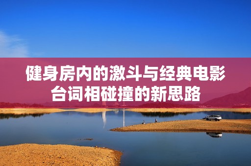 健身房内的激斗与经典电影台词相碰撞的新思路