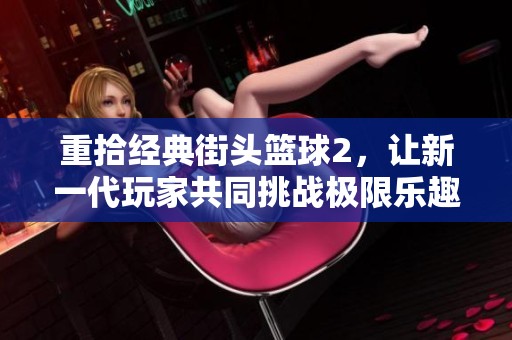 重拾经典街头篮球2，让新一代玩家共同挑战极限乐趣