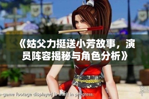 《姑父力挺送小芳故事，演员阵容揭秘与角色分析》