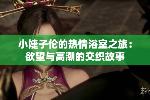 小婕子伦的热情浴室之旅：欲望与高潮的交织故事