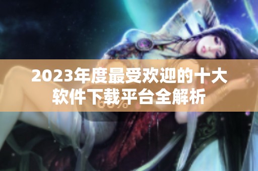 2023年度最受欢迎的十大软件下载平台全解析