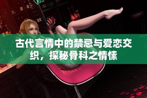 古代言情中的禁忌与爱恋交织，探秘骨科之情愫