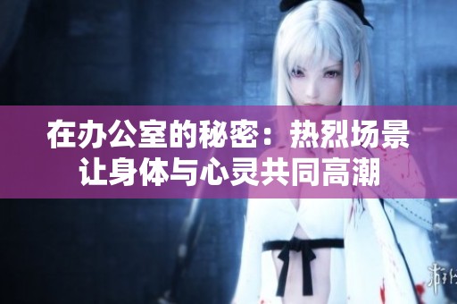 在办公室的秘密：热烈场景让身体与心灵共同高潮