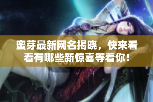 蜜芽最新网名揭晓，快来看看有哪些新惊喜等着你！