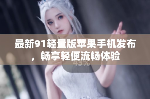 最新91轻量版苹果手机发布，畅享轻便流畅体验