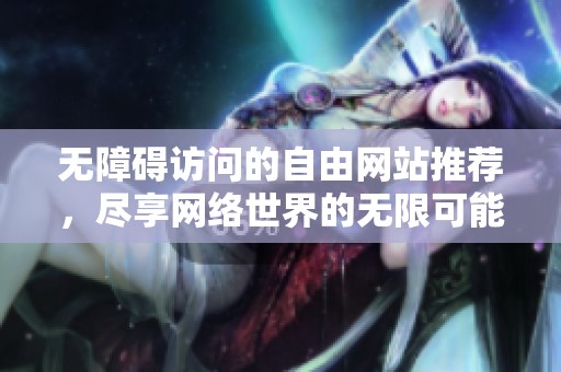 无障碍访问的自由网站推荐，尽享网络世界的无限可能