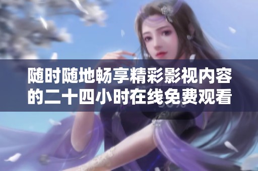 随时随地畅享精彩影视内容的二十四小时在线免费观看体验