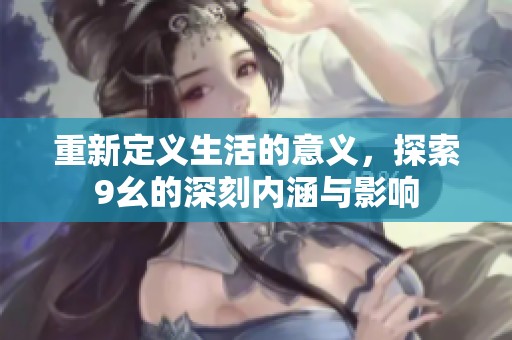 重新定义生活的意义，探索9幺的深刻内涵与影响