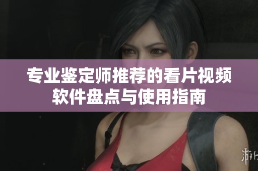 专业鉴定师推荐的看片视频软件盘点与使用指南