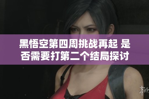 黑悟空第四周挑战再起 是否需要打第二个结局探讨