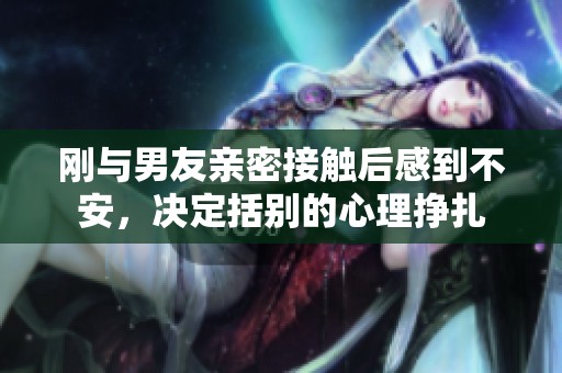 刚与男友亲密接触后感到不安，决定括别的心理挣扎
