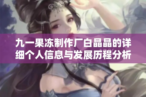 九一果冻制作厂白晶晶的详细个人信息与发展历程分析