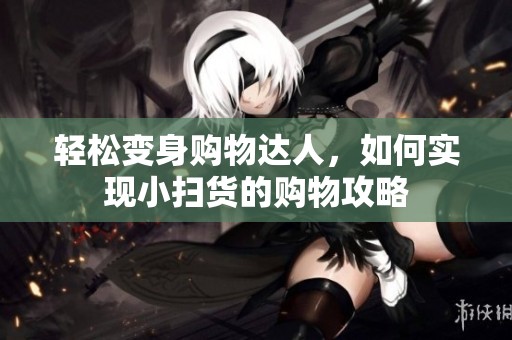轻松变身购物达人，如何实现小扫货的购物攻略