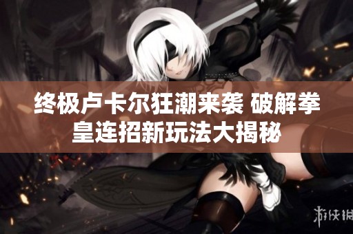 终极卢卡尔狂潮来袭 破解拳皇连招新玩法大揭秘