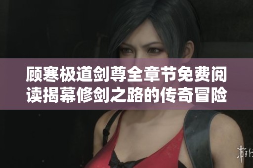 顾寒极道剑尊全章节免费阅读揭幕修剑之路的传奇冒险