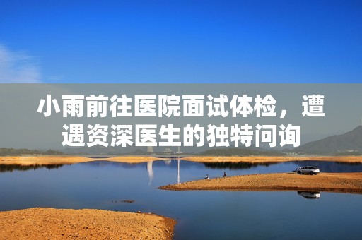 小雨前往医院面试体检，遭遇资深医生的独特问询