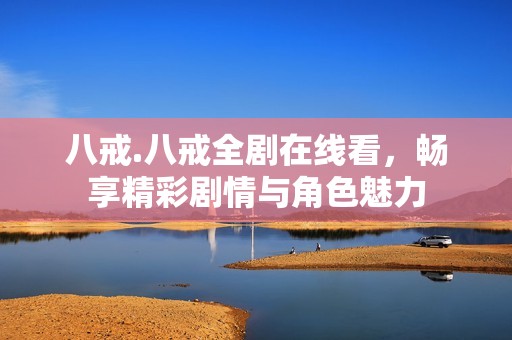 八戒.八戒全剧在线看，畅享精彩剧情与角色魅力