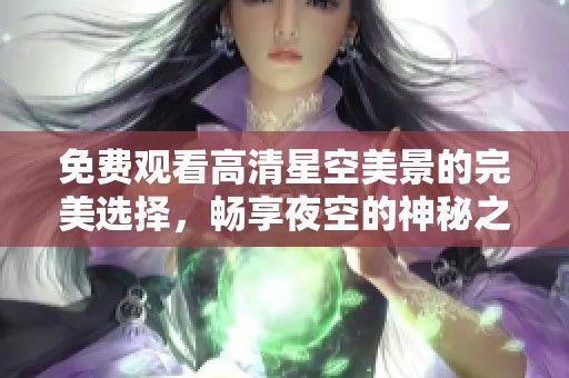 免费观看高清星空美景的完美选择，畅享夜空的神秘之美