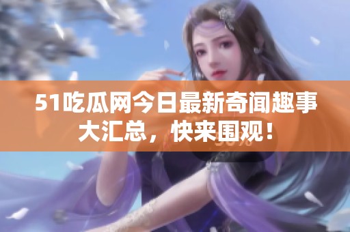 51吃瓜网今日最新奇闻趣事大汇总，快来围观！