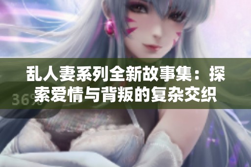 乱人妻系列全新故事集：探索爱情与背叛的复杂交织