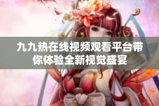九九热在线视频观看平台带你体验全新视觉盛宴