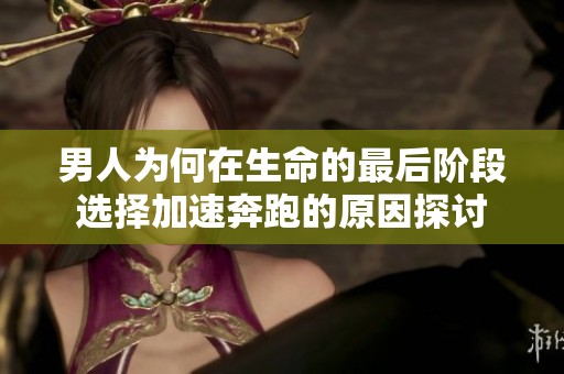 男人为何在生命的最后阶段选择加速奔跑的原因探讨