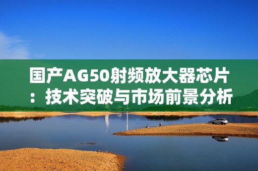 国产AG50射频放大器芯片：技术突破与市场前景分析