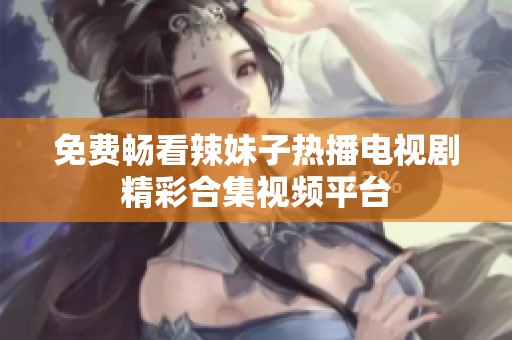 免费畅看辣妹子热播电视剧精彩合集视频平台
