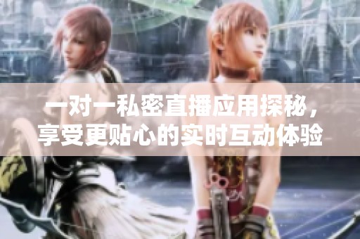 一对一私密直播应用探秘，享受更贴心的实时互动体验