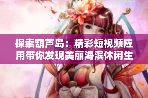 探索葫芦岛：精彩短视频应用带你发现美丽海滨休闲生活
