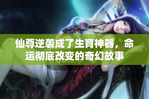 仙尊逆袭成了生育神器，命运彻底改变的奇幻故事
