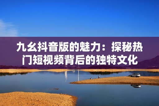 九幺抖音版的魅力：探秘热门短视频背后的独特文化