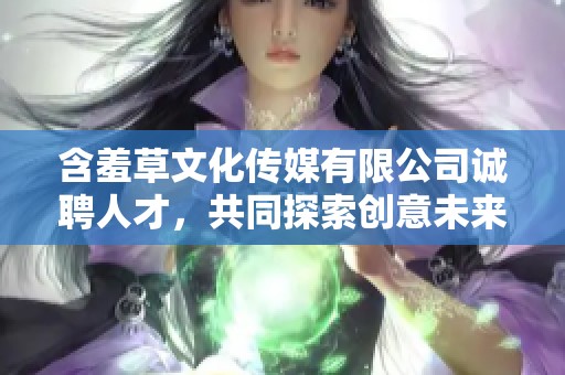 含羞草文化传媒有限公司诚聘人才，共同探索创意未来