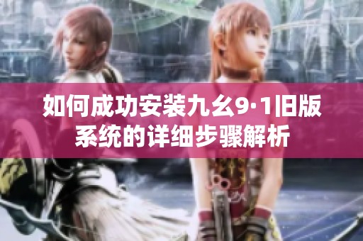 如何成功安装九幺9·1旧版系统的详细步骤解析