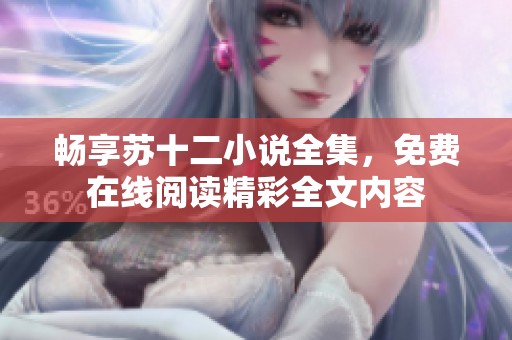 畅享苏十二小说全集，免费在线阅读精彩全文内容
