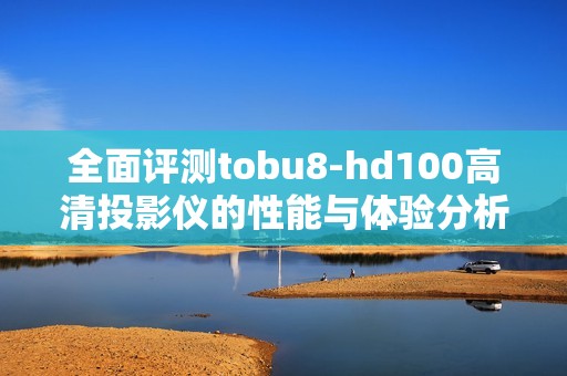 全面评测tobu8-hd100高清投影仪的性能与体验分析