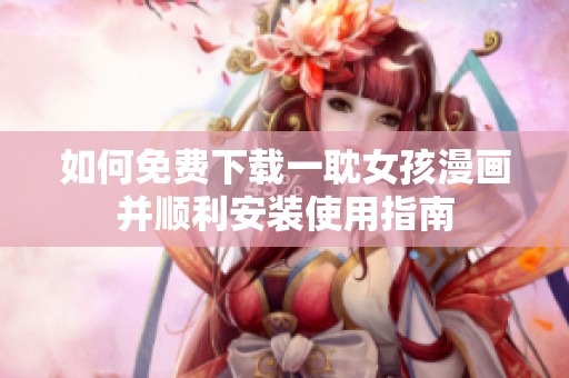 如何免费下载一耽女孩漫画并顺利安装使用指南