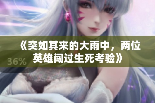 《突如其来的大雨中，两位英雄闯过生死考验》