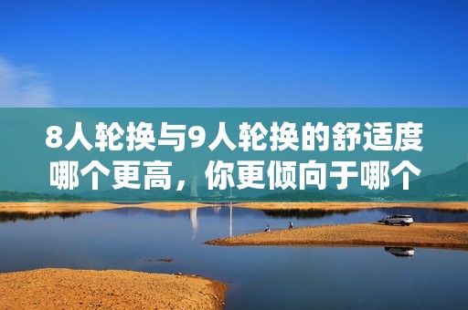 8人轮换与9人轮换的舒适度哪个更高，你更倾向于哪个选择？