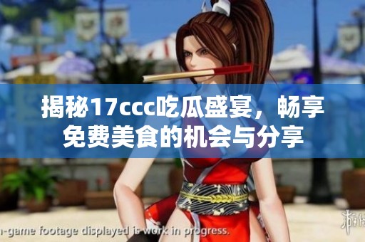 揭秘17ccc吃瓜盛宴，畅享免费美食的机会与分享