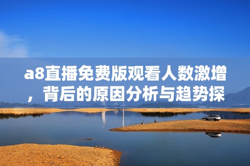 a8直播免费版观看人数激增，背后的原因分析与趋势探讨