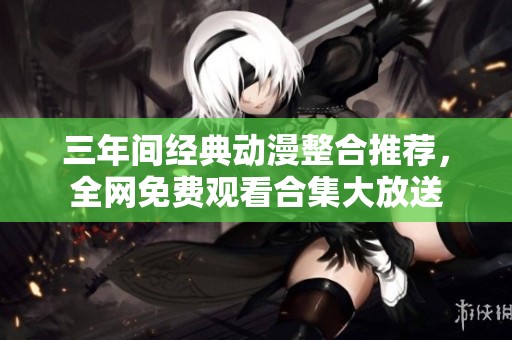 三年间经典动漫整合推荐，全网免费观看合集大放送
