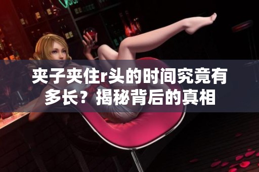 夹子夹住r头的时间究竟有多长？揭秘背后的真相