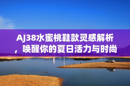 AJ38水蜜桃鞋款灵感解析，唤醒你的夏日活力与时尚感